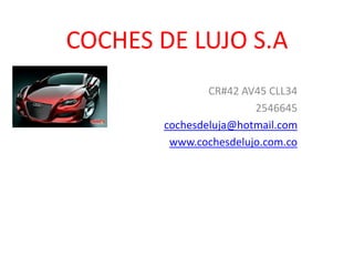 COCHES DE LUJO S.A
CR#42 AV45 CLL34
2546645
cochesdeluja@hotmail.com
www.cochesdelujo.com.co
 