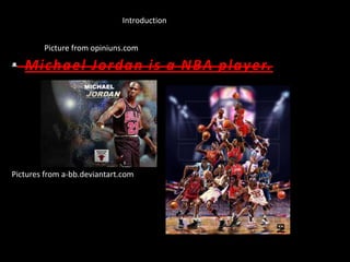 • Michael Jordan is a NBA player.
Pictures from a-bb.deviantart.com
Picture from opiniuns.com
Introduction
 