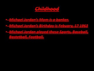 Childhood
• Michael Jordan’s Mom is a banker.
• Michael Jordan’s Birthday is Febuary, 17 1963
• Michael Jordan played these Sports, Baseball,
Bastetball, Football.
 