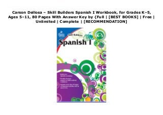 Carson Dellosa – Skill Builders Spanish I Workbook, for Grades K–5,
Ages 5–11, 80 Pages With Answer Key by {Full | [BEST BOOKS] | Free |
Unlimited | Complete | [RECOMMENDATION]
Carson Dellosa – Skill Builders Spanish I Workbook, for Grades K–5, Ages 5–11, 80 Pages With Answer Key Ebook Free GRADES K, 1, 2, 3, 4, 5/ESL/SPANISH: This Spanish workbook for kids is great for keeping them current during the school year or preparing them for the grade ahead. With easy-to-follow directions, learning Spanish has never been easier!INCLUDES: This full-color workbook contains grade-level-appropriate content that introduces basic skills to early Spanish language learners, and features 80 perforated, reproducible pages and an answer key.ENGAGING: With eye-catching graphics, interactive activities, and fun, challenging passages, this elementary Spanish workbook series keeps kids entertained and engaged.HOMESCHOOL FRIENDLY: A great supplement to classroom work or as a homeschool resource, the compact 6 x 9 size of this beginner Spanish workbook is perfect for at-school, at-home, or on-the-go learning.WHY CARSON DELLOSA: As a market-leading provider of children’s supplemental educational products, we’ve been bridging school and home with innovative solutions for teachers and families for more than 40 years.
 