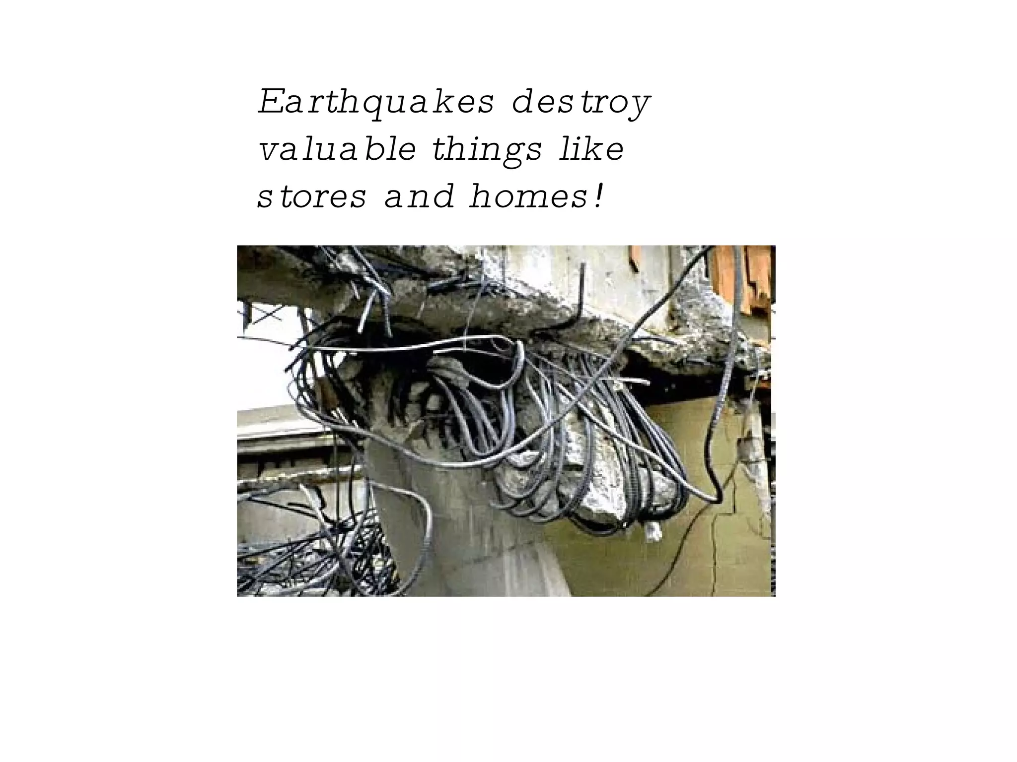 Earthquakes destroy valuable things like stores and homes! 