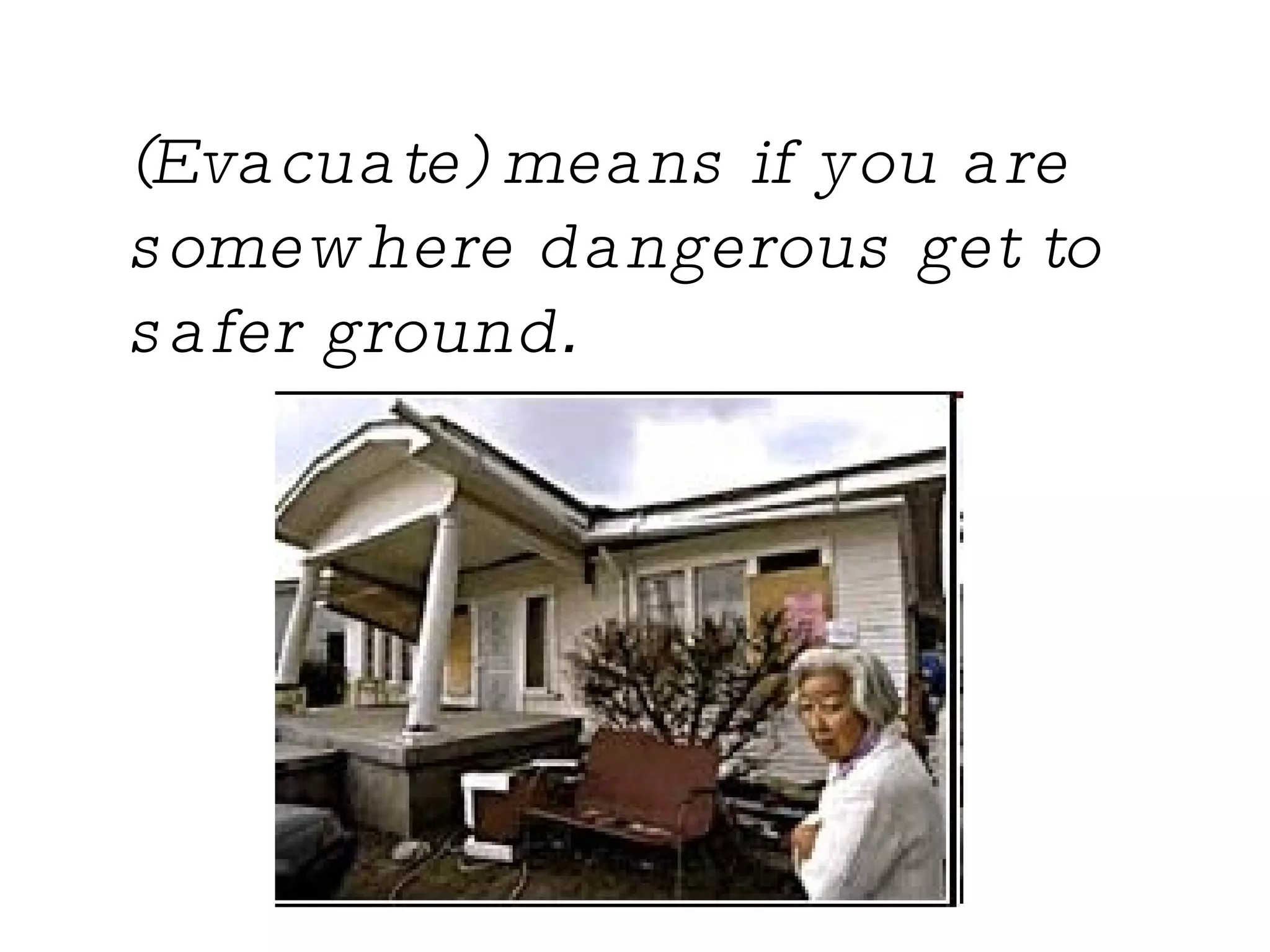 (Evacuate) means if you are somewhere dangerous get to safer ground .   