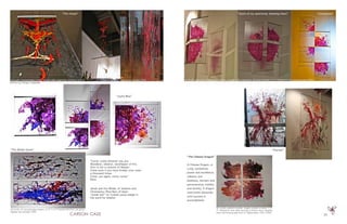 25
oil, acrylic, recycled glass sheets, aircraft cable suspension, aluminum channel. 4.75’ X 1.58’ Painted w/sea grass, rigging, sea sponges 2008
“Scent of my splattered, bleeding Heart”
“Joyful Bliss”
“The Whale Saves”
“Come, come whoever you are,
Wanderer, idolator, worshipper of fire,
Ours is not a caravan of despair.
Come even if you have broken your vows
a thousand times.
Come, yet again, come, come.”
Rumi
Jonah and the Whale, of Judaism and
Christianity; Dhul-Nun, of Islam
“Jonah fish” (in Turkish yunus baligi) is
the word for dolphin
oil, acrylic on recycled glass sheets. 4.75’ X 4.5’ Painted with feet, sea grass,
rigging, sea sponges 2008
“The Vessel”
“The Chinese Dragon”
A Chinese Dragon, or
Lung, symbolizes
power and excellence,
valiancy and
boldness, heroism and
perseverance, nobility
and divinity. A dragon
overcomes obstacles
until success is
accomplished.
oil, acrylic, pigment powder, copper powder on glass. 4’ X
4’ Painted w/ feet while dancing to Indian music, dripping
paint and blowing gold dust on rippled glass. 2007-2008
“Shaman”
“Conception”
oil, acrylic, gold dust, recycled glass sheets, aircraft cable suspension, aluminum channel. 4’ X 4’ Painted w/ feet and sea grass 2008-9
photo by Diego Cappella
 