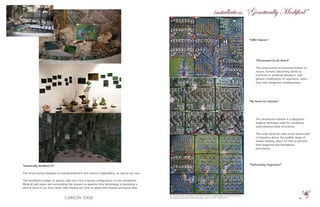 43
“Genetically Modified S4”
The series invites dialogue on overdevelopment and nature’s adaptability, as well as our own.
The installations adapt to spaces, and vary from a sparse configuration to one completely
filling all wall space and surrounding the viewers to question why technology is becoming a
central focus in our lives rather than freeing our time to spend with friends and loved ones.
“GMO Failures”
“No Room for Humans”
“Suffocating Vegetation”
oil, acrylic, sand, sea plants, dried land plants, crushed shells, circuit boards from
ultrasound machine 9 boards per work, each 6.5”X4” 2000-2010
“Ultrasound Circuit Board”
The series points to potential threats to
nature, humans (becoming slaves to
machines or rendered obsolete), and
genetic modification of organisms, which
may have dangerous consequences.
installation, “Genetically Modified”
The ultrasound machine is a diagnostic
imaging technique used for visualizing
subcutaneous body structures.
The sonar detector uses sound waves with
a frequency above the audible range of
human hearing, about 20 kHz to perform
both diagnosis and therapeutic
procedures.
 