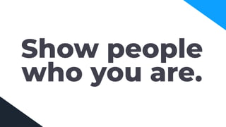 Show people
who you are.
 