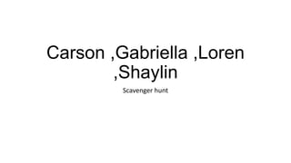 Carson ,Gabriella ,Loren
,Shaylin
Scavenger hunt

 