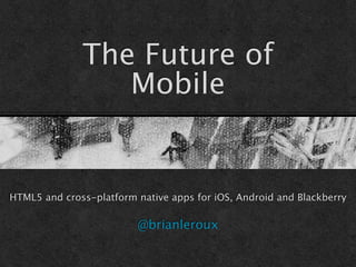 The Future of
                 Mobile


HTML5 and cross-platform native apps for iOS, Android and Blackberry

                         @brianleroux
 