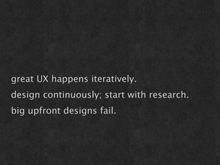 great UX happens iteratively.
design continuously; start with research.
big upfront designs fail.


don’t fail.
 