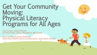 Get Your Community
Moving:
Physical Literacy
Programs for All Ages
Jenn Carson, Library Director
LP Fisher Public Library, Woodstock, NB Canada
Noah Lenstra, Assistant Professor
University of North Carolina at Greensboro, Greensboro, NC USA
 
