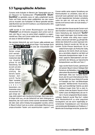 5.3 Typographische Arbeiten
                                                                 Carson wollte seine eigene Vorstellung von
Carsons erste Aufgabe im Bereich der Typographie war es,
                                                                 Kommunikation so umsetzen, dass die Le-
ein Magazin für Skateboarder ( ‘Transworld Skate-
                                                                 serschaft stark gefordert wird. Dass dieses
boarding‘) zu gestalten, wozu er 1983 aufgefordert wurde.
                                                                 ihn sehr begeisternde Vorhaben scheiterte,
Texte und Fotos kamen dabei größtenteils von den Lesern
                                                                 nahm ihn sehr mit. »Ich war so fertig. Ich
und es mussten 200 Farbseiten im Monat gestaltet werden.
                                                                 konnte nicht einmal mehr ein Auto lenken,«22
Jede Nummer war eine Art Crashkurs »aus Improvisation, Witz
                                                                 sagte Carson.
und neuen Ideen.«19
                                                                 Von dem gleichen Hause wurde Carson nach
1988 wurde er von einem Musikmagazin aus Boston
                                                                 dem Scheitern von Beach Culture eine attrak-
(‘Husician‘) als Art-Director engagiert, doch schon nach ei-
                                                                 tivere Gestaltung der Zeitschrift ‘Surfer‘
nem Jahr flog er raus, da seine Arbeit angeblich zu experi-
                                                                 (1991-1992) übertragen. Auch hierbei entwi-
mentell war. Dies sah Carson selbst eher als Kompliment an,
                                                                 ckelte er wieder eine völlig neue Layout-
als dass er betrübt darüber war.
                                                                 struktur und es kam seit dem 33-jährigen Be-
Die nächste Zeitschrift, der sich Carson 1989 widmete war        stehen der Zeitschrift zu einer rigorosen Um-
»in der Szene ein Hit, am Markt ein Flop«20 Aus heutiger Sicht   gestaltung. Dadurch wurde der Stil der ge-
kann ‘Beach Culture‘ als eine der innovativsten Zeit-            samten Surfer-Presse beeinflusst. Da er
schriften aller                                                       selbst Erfahrungen als Profisurfer hatte,
Zeiten einge-                                                         gelang es ihm leicht, Inhalt und Aussa-
stuft werden .                                                        ge zu vermitteln, obwohl er viel Wert auf
Carson erhielt                                                        reduzierte Kompositionen legte. Er ver-
inzwischen über                                                       mied »jegliche Überladenheit und kon-
150 Graphik-                                                          zentrierte die Wirkung auf dynamische
preise für die                                                        Kompositionen aus Bild und Text.«23
Gestaltung. Da
                                                                      1992 wurde David Carson, gemeinsam
es sich um eine
                                                                      mit seinem ‘Beach Culture‘-Kollegen Neil
völlige Umge-
                                                                      Feineman als Redakteur, das Layout der
staltung der
                                                                      alternativen Musikzeitschrift ‘Ray Gun‘
bereits beste-
                                                                      übertragen. Dies war Carsons Durch-
henden Zeit-
                                                                      bruch, der ihn auch international ein Star
schrift ‘Surfer
                                                                      werden ließ. Die neue Zeitschrift wurde
Style‘ handelte,
                                                                      im Freestyle aus Text und Bildcollagen
waren damals
                                                                      gestaltet. Weltberühmte Illustratoren,
j e d o c h
                                                                      aber auch kunstfertige Talente aus dem
besonders die
                                                                      Publikum trugen ihren Teil zu dem In-
Inserenten stark
                                                                      halt bei. Unter der Rubrik ‘Sound in Print‘
verunsichert. Es
                                                                      hatten Leser die Möglichkeit, die von ih-
gab einige we-
                                                                      nen in Kunst umgesetzte Musik wieder-
nige, dafür jedoch sehr fanatische Anhänger. Doch das reich-
                                                                 zufinden. Dadurch wurde ‘Ray Gun‘ »neben
te lange nicht aus, um die Zeitschrift vor dem Untergang zu
                                                                 einer Musikzeitschrift zu einer populären
bewahren, der nach sechs immer dünner werdenden Heften,
                                                                 Kunstgalerie und die darin regelmäßig er-
die über zwei Jahre hinweg herausgegeben wurden, eintrat.
                                                                 scheinende Freestylekunst zum Herzstück
In ‘Beach Culture‘ kam es zu einer »einmaligen Mischung aus
                                                                 und emotionalen Bindeglied zum Publikum.«24
anspruchsvollen Texten und exzentrischem Layout«21 und
                                                                 Bereits die Erstauflage erreichte 30.000 Auf-




                                                                 Kurt Schwitters und David Carson            23
 