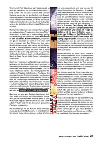 ‘The End of Print‘ (das Ende der Typographie), so        frei und unbeeinflusst sein wird von der Art
heißt auch ein Buch von und über David Carson. Es        seiner Übermittlung, der Betonung z.B., so kann
trägt seinen Titel aus zwei Gründen. Die Entwürfe        auch die visuelle Sprache durch unendlich viele
Carsons werden so »in den Kontext einer Endzeit-         Möglichkeiten eingefärbt werden. »Die Beto-
stimmung gesetzt«46 und gleichzeitig wird, angesichts    nung der Vermittlerrolle ist vielleicht einer der
neuer elektronischer Medien, die Krise des Druck-        Gründe, weshalb Designer heute zu Helden
mediums thematisiert. Es wird auf die Gratwande-         stilisiert werden, Ihre Rolle als Vermittler und
rung an die ästhetischen Grenzen des Mediums an-         Manipulatoren kann die Welt verändern.«50
gespielt.                                                Durch Carsons Gestaltung z.B. »fan-
                                                         gen wir an, unsere Sehgewohnheiten
Man kann David Carson »als einen der herausragen-        zu überdenken und vieles in Frage zu
den und vielseitigen Protagonisten des neuen Stils«47    stellen.« Ist es das vielleicht, was ei-
bezeichnen, so heißt es in einem Aufsatz von Dr.         nigen der Kritiker ein Gefühl des Unbe-
Florian Hufnagel. Er spricht von einem »Umbruch          herrschbaren gibt und ihnen sogar ein
in der visuellen Kommunikation«, in dem wir              wenig Angst macht?! In Interaktion mit dem
uns gerade befänden und welcher noch lange nicht         Grafikdesigner über die von ihm gestalteten
abgeschlossen sei. Das Phänomen des freien               Materialien kann eine Partnerschaft entstehen,
Graphikdesigns werde sich, genau wie die Daten-          »die den gewünschten Kommunikationsprozess
technik in den vergangenen Jahren, in weitere Be-        in Gang setzt. Ein emotionaler Funke springt
reiche ausdehnen. Carson ist schon jetzt in vielen       über« zum Leser.
Bereichen der Grafik tätig, seit Herbst 1995 wird z.B.
die New Yorker Subway durch seine Grafik bestimmt.       Kritiker werfen oft vor, dass Carson Inhalte in
Damit ist David Carson für Dr. Florian Hufnagel eine     den Hintergrund stellen würde. Sie bezeichnen
Art Vorreiter.                                           ihn als respektlos, wenn es um eine getreue
                                                         Inhaltsvermittlung geht. Der Künstler selbst sagt
Durch das Fehlen einer griffigen Hintergrundstheorie     jedoch, dass immer zuerst der Text komme,
wird zwar der Nymbus gefördert, doch verhindert es       bevor er mit seiner visuellen Interpretation be-
gleichzeitig eine rationale Legitimation. »Das bewußte   gänne. In diesem Punkt fühle er sich dem Au-
Vermeiden einer Einordnungsmöglichkeit kann als          tor und Leser gegenüber verpflichtet.
Stärke empfunden werden - das Fehlen jeglichen the-
oretischen Ansatzes als Schwäche.«48 Aufgrund des        Der Künstler vertritt die These, man solle Les-
unkonventionellen Erscheinungsbildes von Carsons         barkeit nicht mit Verständlichkeit verwechseln.
Kunst wurde diese schon als »irrationaler Gimmick«       Für ihn ist Lesbarkeit keine Garantie für ein op-
oder als »zeitgeistiges Modeprodukt« interpretiert.      timales Verständnis, es könne sogar genau das
Nicht selten und anfangs noch mehr wurde auf solch       Falsche vermitteln. »Konservative Buchtitel, Le-
negativen Standpunkten beharrt. Die jüngere Gene-        xika, die junge Leute gar nicht anfassen wür-
ration der professionellen Grafikdesigner, sowie die     den, könnten vollkommen anders gestaltet sein.
Leser der populären Zeitschriften hingegen reagie-       Publikationen haben optisch oft die falsche Bot-
ren eher mit »Freude, Schock und Faszination«.           schaft oder aber eine viel zu schwache. We-
                                                         sentlich wichtiger als reine Lesbarkeit sind doch
Nach wie vor wird vom Designestablishment kriti-         Emotionen. Für mich jedenfalls.«51
siert, »daß sein Design auch funktionieren müsse.
Doch gerade in der Fähigkeit, auf neue Weise zu kom-     Viele Leute würden bereits die gleiche Meinung
munizieren, liegt die entscheidende Qualität seiner      vertreten, nämlich dass der Kommunikations-
Arbeit.«49 Auch wird ihm ein Mangel an geordneten        effekt optimal ist, wenn die Darstellung mit dem
Prinzipien vorgeworfen.                                  Inhalt harmoniert. »Eine Neuorientierung des Ver-
                                                         hältnisses zur Visualität hat unsere Kultur auf
Das Grafikdesign hat die Aufgabe einer Art Verpa-        breiter Front erfaßt. Ein ganz neues Denken in
ckung, es übermittelt Botschaften in einer bestimm-      puncto Typographie, neue Bezüge und eine Men-
ten Art und Weise. Genau wie das verbale Wort nie        ge individueller Schriften sind entstanden.«52




                                                          Kurt Schwitters und David Carson           28
 