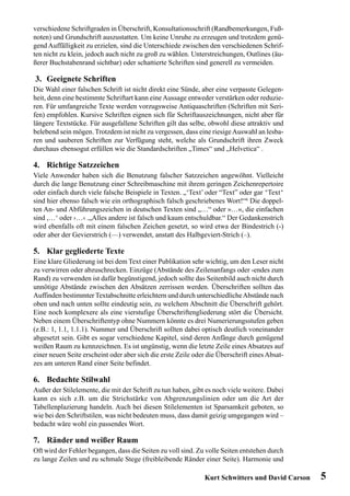 verschiedene Schriftgraden in Überschrift, Konsultationsschrift (Randbemerkungen, Fuß-
noten) und Grundschrift auszustatten. Um keine Unruhe zu erzeugen und trotzdem genü-
gend Auffälligkeit zu erzielen, sind die Unterschiede zwischen den verschiedenen Schrif-
ten nicht zu klein, jedoch auch nicht zu groß zu wählen. Unterstreichungen, Outlines (äu-
ßerer Buchstabenrand sichtbar) oder schattierte Schriften sind generell zu vermeiden.

3. Geeignete Schriften
Die Wahl einer falschen Schrift ist nicht direkt eine Sünde, aber eine verpasste Gelegen-
heit, denn eine bestimmte Schriftart kann eine Aussage entweder verstärken oder reduzie-
ren. Für umfangreiche Texte werden vorzugsweise Antiquaschriften (Schriften mit Seri-
fen) empfohlen. Kursive Schriften eignen sich für Schriftauszeichnungen, nicht aber für
längere Textstücke. Für ausgefallene Schriften gilt das selbe, obwohl diese attraktiv und
belebend sein mögen. Trotzdem ist nicht zu vergessen, dass eine riesige Auswahl an lesba-
ren und sauberen Schriften zur Verfügung steht, welche als Grundschrift ihren Zweck
durchaus ebensogut erfüllen wie die Standardschriften „Times“ und „Helvetica“ .

4. Richtige Satzzeichen
Viele Anwender haben sich die Benutzung falscher Satzzeichen angewöhnt. Vielleicht
durch die lange Benutzung einer Schreibmaschine mit ihrem geringen Zeichenrepertoire
oder einfach durch viele falsche Beispiele in Texten. „‘Text’ oder “Text” oder gar “Text“
sind hier ebenso falsch wie ein orthographisch falsch geschriebenes Wort!“6 Die doppel-
ten An- und Abführungszeichen in deutschen Texten sind „…“ oder »…«, die einfachen
sind ,…‘ oder ›…‹ .„Alles andere ist falsch und kaum entschuldbar.“ Der Gedankenstrich
wird ebenfalls oft mit einem falschen Zeichen gesetzt, so wird etwa der Bindestrich (-)
oder aber der Gevierstrich (—) verwendet, anstatt des Halbgeviert-Strich (–).

5. Klar gegliederte Texte
Eine klare Gliederung ist bei dem Text einer Publikation sehr wichtig, um den Leser nicht
zu verwirren oder abzuschrecken. Einzüge (Abstände des Zeilenanfangs oder -endes zum
Rand) zu verwenden ist dafür begünstigend, jedoch sollte das Seitenbild auch nicht durch
unnötige Abstände zwischen den Absätzen zerrissen werden. Überschriften sollten das
Auffinden bestimmter Textabschnitte erleichtern und durch unterschiedliche Abstände nach
oben und nach unten sollte eindeutig sein, zu welchem Abschnitt die Überschrift gehört.
Eine noch komplexere als eine vierstufige Überschriftengliederung stört die Übersicht.
Neben einem Überschriftentyp ohne Nummern könnte es drei Numerierungsstufen geben
(z.B.: 1, 1.1, 1.1.1). Nummer und Überschrift sollten dabei optisch deutlich voneinander
abgesetzt sein. Gibt es sogar verschiedene Kapitel, sind deren Anfänge durch genügend
weißen Raum zu kennzeichnen. Es ist ungünstig, wenn die letzte Zeile eines Absatzes auf
einer neuen Seite erscheint oder aber sich die erste Zeile oder die Überschrift eines Absat-
zes am unteren Rand einer Seite befindet.

6. Bedachte Stilwahl
Außer der Stilelemente, die mit der Schrift zu tun haben, gibt es noch viele weitere. Dabei
kann es sich z.B. um die Strichstärke von Abgrenzungslinien oder um die Art der
Tabellenplazierung handeln. Auch bei diesen Stilelementen ist Sparsamkeit geboten, so
wie bei den Schriftstilen, was nicht bedeuten muss, dass damit geizig umgegangen wird –
bedacht wäre wohl ein passendes Wort.

7. Ränder und weißer Raum
Oft wird der Fehler begangen, dass die Seiten zu voll sind. Zu volle Seiten entstehen durch
zu lange Zeilen und zu schmale Stege (freibleibende Ränder einer Seite). Harmonie und

                                                               Kurt Schwitters und David Carson   5
 