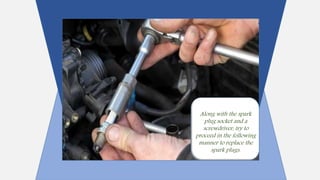 Along with the spark
plug socket and a
screwdriver, try to
proceed in the following
manner to replace the
spark plugs.
 