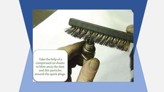 Take the help of a
compressed air duster
to blow away the dust
and dirt particles
around the spark plugs.
 
