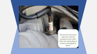 Do not mix the wires
and your work by
trying to screw more
than one spark plug at
a time to complete it
faster.
 