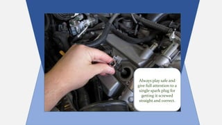 Always play safe and
give full attention to a
single spark plug for
getting it screwed
straight and correct.
Always play safe and
give full attention to a
single spark plug for
getting it screwed
straight and correct.
 