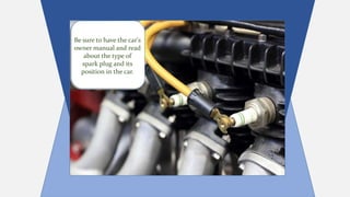 Be sure to have the car's
owner manual and read
about the type of
spark plug and its
position in the car.
 