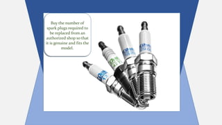 Buy the number of
spark plugs required to
be replaced from an
authorized shop so that
it is genuine and fits the
model.
 