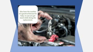 Also have the number
of a good technician for
help, in case you get
stuck while doing the
replacement.
 