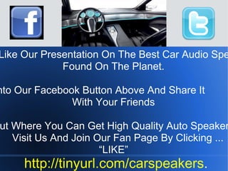 If You Like Our Presentation On The Best Car Audio Speakers Found On The Planet. Click Into Our Facebook Button Above And Share It With Your Friends Find Out Where You Can Get High Quality Auto Speaker Deals Visit Us And Join Our Fan Page By Clicking ... “ LIKE” http://tinyurl.com/carspeakers . 