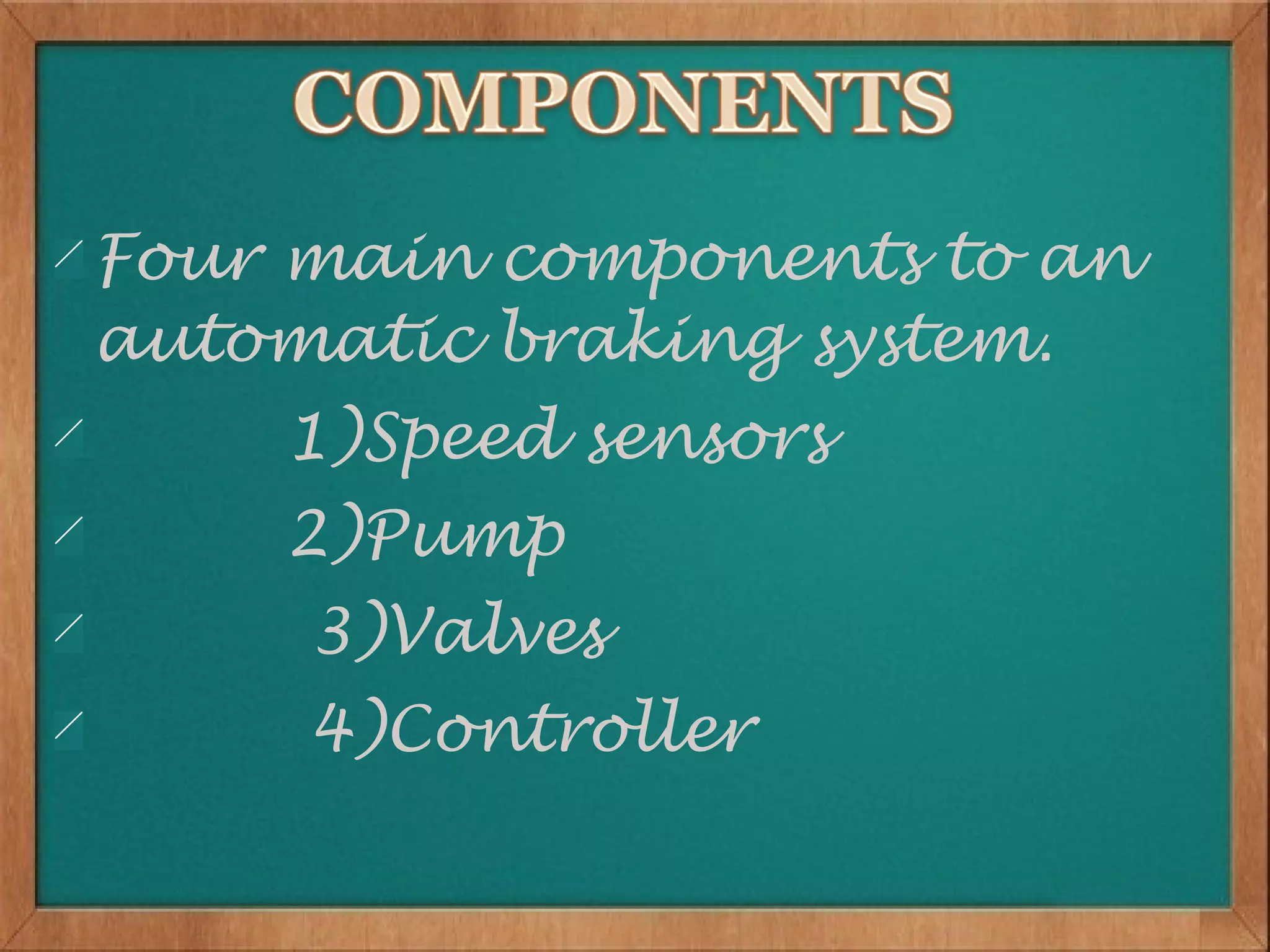 Four main components to an
automatic braking system.
    1)Speed sensors
    2)Pump
     3)Valves
     4)Controller
 