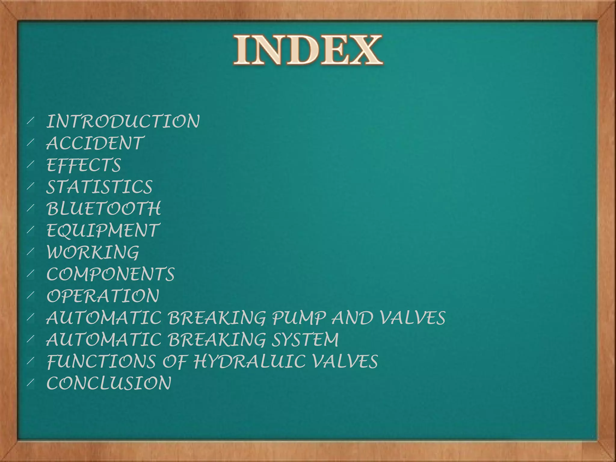 INTRODUCTION
ACCIDENT
EFFECTS
STATISTICS
BLUETOOTH
EQUIPMENT
WORKING
COMPONENTS
OPERATION
AUTOMATIC BREAKING PUMP AND VALVES
AUTOMATIC BREAKING SYSTEM
FUNCTIONS OF HYDRALUIC VALVES
CONCLUSION
 
