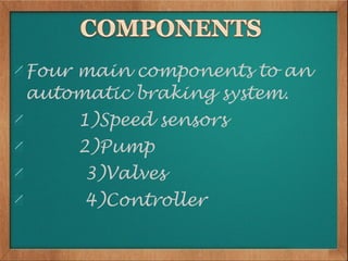 Four main components to an
automatic braking system.
    1)Speed sensors
    2)Pump
     3)Valves
     4)Controller
 