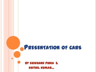 Presentation of cars By shikhankpunia  & shithilkumar… 