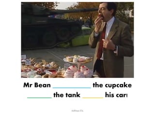 Mr Bean ___________ the cupcake 
_______ the tank ______ his car! 
AdRaya ESL 
 