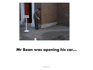 Mr Bean was opening his car… 
AdRaya ESL 
 