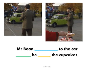 Mr Bean ___________ to the car 
_______ he ______ the cupcakes. 
AdRaya ESL 
 