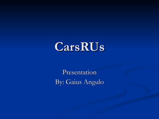 CarsRUs Presentation By: Gaius Angulo 