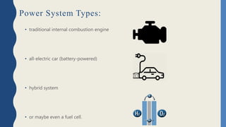 Power System Types:
• traditional internal combustion engine
• all-electric car (battery-powered)
• hybrid system
• or maybe even a fuel cell.
 