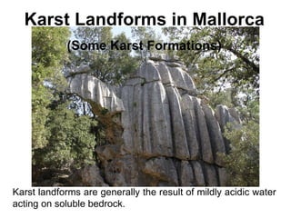 Karst Landforms in Mallorca (Some Karst Formations) Karst landforms are generally the result of mildly acidic water acting on soluble bedrock. 