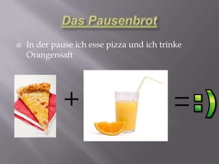    In der pause ich esse pizza und ich trinke
    Orangensaft
 