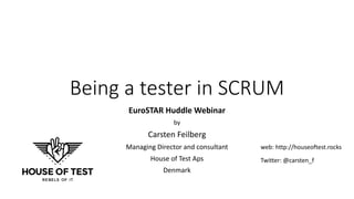 Being	a	tester	in	SCRUM
EuroSTAR Huddle	Webinar
by
Carsten	Feilberg
Managing	Director	and	consultant
House	of	Test	Aps
Denmark
web:	http://houseoftest.rocks
Twitter:	@carsten_f
 