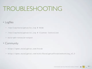 Carsten Hensiek | Open Source Data Center Conference | 07.04.2011
TROUBLESHOOTING
• Logﬁles
• /var/log/eucalyptus/nc.log # Node
• /var/log/eucalyptus/cc.log # Cluster Controller
• euca-get-console-output
• Community
• http://open.eucalyptus.com/forum
• http://open.eucalyptus.com/wiki/EucalyptusTroubleshooting_v2.0
26
 