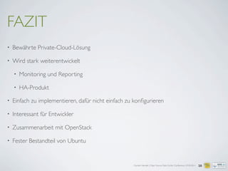 Carsten Hensiek | Open Source Data Center Conference | 07.04.2011
FAZIT
• Bewährte Private-Cloud-Lösung
• Wird stark weiterentwickelt
• Monitoring und Reporting
• HA-Produkt
• Einfach zu implementieren, dafür nicht einfach zu konﬁgurieren
• Interessant für Entwickler
• Zusammenarbeit mit OpenStack
• Fester Bestandteil von Ubuntu
28
 