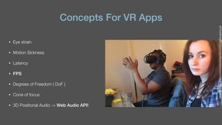 Concepts For VR Apps
• Eye strain
• Motion Sickness
• Latency
• FPS
• Degrees of Freedom ( DoF )
• Cone of focus
• 3D Positional Audio -> Web Audio API!
https://media.giphy.com/media/3o6gaVAxUrXlEFYpWw/giphy.gif
 