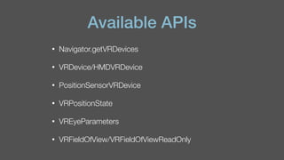 Available APIs
• Navigator.getVRDevices
• VRDevice/HMDVRDevice
• PositionSensorVRDevice
• VRPositionState
• VREyeParameters
• VRFieldOfView/VRFieldOfViewReadOnly
 