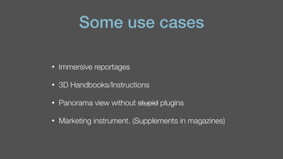 Some use cases
• Immersive reportages
• 3D Handbooks/Instructions
• Panorama view without stupid plugins
• Marketing instrument. (Supplements in magazines)
 