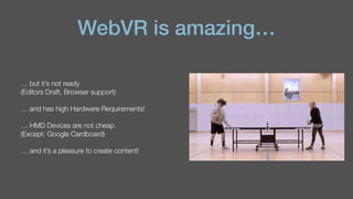 WebVR is amazing…
… but it’s not ready  
(Editors Draft, Browser support)
… and has high Hardware Requirements!
… HMD Devices are not cheap.  
(Except: Google Cardboard)
… and it’s a pleasure to create content!
 
