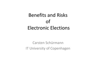 Benefits and Risks
         of
 Electronic Elections

    Carsten Schürmann
IT University of Copenhagen
 