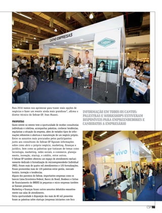 csp27
Para 2016 vamos nos aprimorar para trazer mais opções de
negócios e fazer um evento ainda mais grandioso”, afirma o
diretor técnico do Sebrae-SP, Ivan Hussni.  
Propostas
Quem esteve no evento teve a oportunidade de receber consultorias
individuais e coletivas, acompanhar palestras, conhecer tendências,
regularizar a situação da empresa, além de variados tipos de infor-
mações referentes à abertura e manutenção de um negócio próprio. 
Entre os assuntos mais procurados pelos participantes
junto aos consultores do Sebrae-SP figuram informações
sobre como abrir o próprio negócio, marketing, finanças e
jurídico, bem como as palestras que trataram de temas como
tecnologia, marketing, redes sociais, e-commerce, planeja-
mento, inovação, startup, e crédito, entre outros. 
O Sebrae-SP também ofereceu um espaço de atendimento exclusi-
vamente dedicado à formalização do microempreendedor Individual
(MEI). Foram mais de quatro mil atendimentos e 120 formalizações. 
Foram promovidas mais de 120 palestras entre gestão, mercado
horário, inovação e tendências.
Alguns dos parceiros do Sebrae, importantes empresas como os
bancos Caixa Econômica Federal, Banco do Brasil, Bradesco e linhas
de financiamento do BNDES às pequenas e micro empresas também
se fizeram presentes.
Marketing e finanças foram outros assuntos debatidos exaustiva-
mente nas salas de atendimento.
Outra oportunidade à disposição dos mais de 80 mil presentes
foram as palestras sobre startups (empresas iniciantes com foco
informaçãoemtodososcantos:
palestraseworkshopsestiveram
disponíveisparaempreendedorese
candidatosaempresário
 
