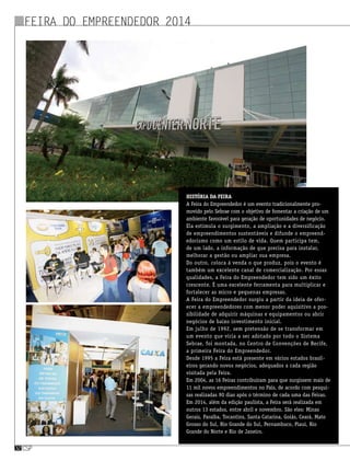 csp32csp32
Feira do Empreendedor 2014
História da feira
A Feira do Empreendedor é um evento tradicionalmente pro-
movido pelo Sebrae com o objetivo de fomentar a criação de um
ambiente favorável para geração de oportunidades de negócio. 
Ela estimula o surgimento, a ampliação e a diversificação
de empreendimentos sustentáveis e difunde o empreend-
edorismo como um estilo de vida. Quem participa tem,
de um lado, a informação de que precisa para instalar,
melhorar a gestão ou ampliar sua empresa. 
Do outro, coloca à venda o que produz, pois o evento é
também um excelente canal de comercialização. Por essas
qualidades, a Feira do Empreendedor tem sido um êxito
crescente. É uma excelente ferramenta para multiplicar e
fortalecer as micro e pequenas empresas. 
A Feira do Empreendedor surgiu a partir da ideia de ofer-
ecer a empreendedores com menor poder aquisitivo a pos-
sibilidade de adquirir máquinas e equipamentos ou abrir
negócios de baixo investimento inicial. 
Em julho de 1992, sem pretensão de se transformar em
um evento que viria a ser adotado por todo o Sistema
Sebrae, foi montada, no Centro de Convenções de Recife,
a primeira Feira do Empreendedor. 
Desde 1995 a Feira está presente em vários estados brasil-
eiros gerando novos negócios, adequados a cada região
visitada pela Feira. 
Em 2004, as 16 Feiras contribuíram para que surgissem mais de
11 mil novos empreendimentos no País, de acordo com pesqui-
sas realizadas 90 dias após o término de cada uma das Feiras. 
Em 2014, além da edição paulista, a Feira será realizada em
outros 13 estados, entre abril e novembro. São eles: Minas
Gerais, Paraíba, Tocantins, Santa Catarina, Goiás, Ceará, Mato
Grosso do Sul, Rio Grande do Sul, Pernambuco, Piauí, Rio
Grande do Norte e Rio de Janeiro.
 