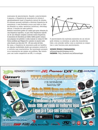 csp53csp53csp53
nominamos de amortecimento. Quando o amortecimento
é pequeno, a frequência de ressonância do sistema é
aproximadamente igual à frequência natural do sistema.
Os sistemas possuem múltiplas e distintas frequências de
ressonância, e esse fenômeno ocorre com todos os tipos
de vibrações ou ondas; mecânicas (acústicas), eletromag-
néticas, e funções de onda quântica.
Sistemas ressonantes podem ser usados para gerar vibrações de
uma frequência específica, ou para obter frequências específi-
cas de uma vibração complexa contendo muitas frequências.
A ressonância foi descoberta por Galileu Galilei quando começou
suas pesquisas com pêndulos e cordas musicais no começo de 1602.
Outros acreditam que Pitágoras foi o pioneiro no assunto muito
antes durante sua vida entre 570 - 495 anos antes de Cristo.
Em suma, a frequência de ressonancia pode ser benéfica
em algumas modalidades desde que possamos conhecê-la
e controlar suas características. Em sonorização automoti-
va as ressonancias sao sempre um problema. Nas instala-
çoes com cunho competitivo em SPL, é a solução.
O amortecimento dos materiais existentes em um veículo
pode otimizar ou minimizar as ações das ressonâncias.
Cabe a nós entender melhor como os materiais se compor-
tam e como funciona esse amortecimento.
Suporte Técnico e Treinamentos:
williansantiago@alchemyway.com.br
Facebook: http://facebook.com/williansantiagoo
 