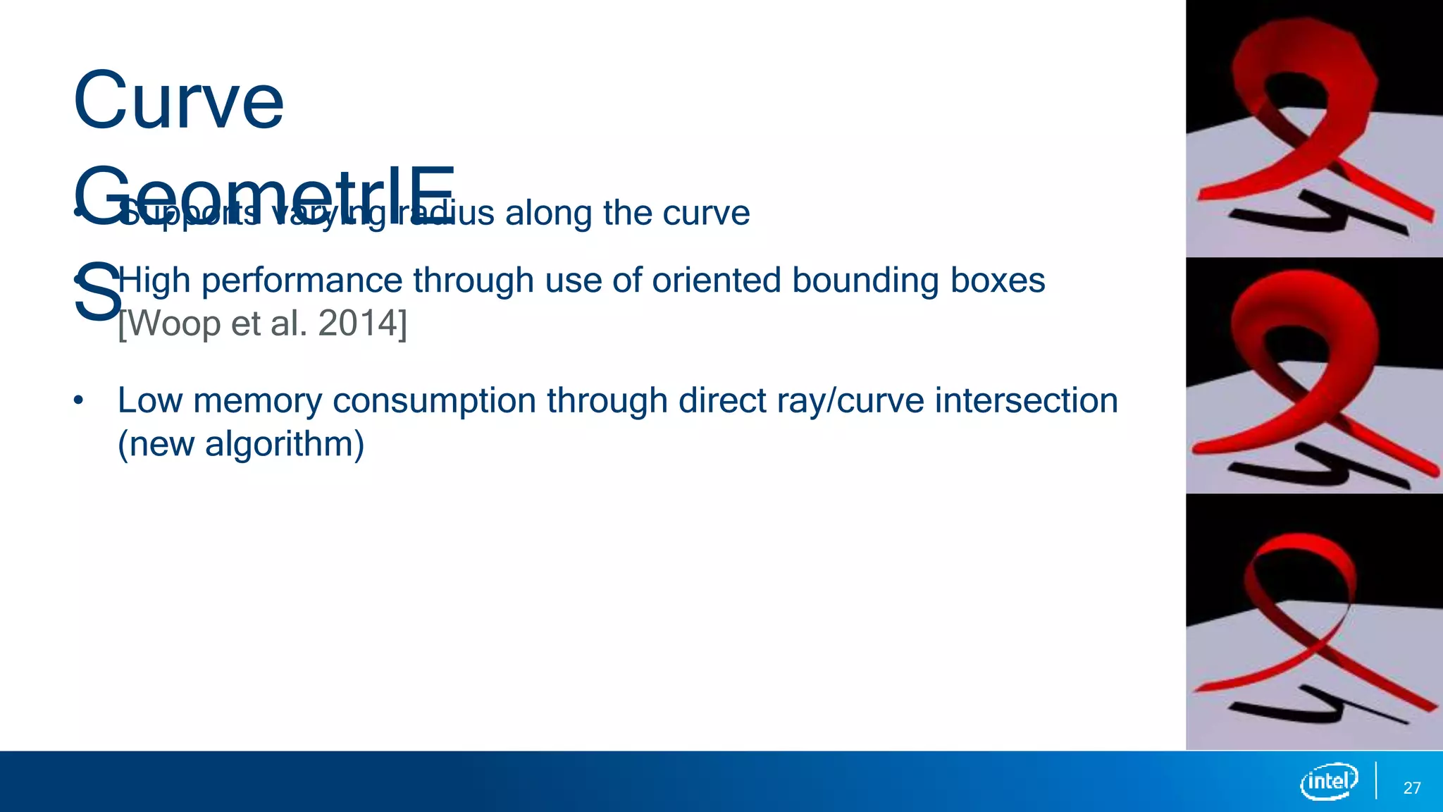 • Supports varying radius along the curve
• High performance through use of oriented bounding boxes
[Woop et al. 2014]
• Low memory consumption through direct ray/curve intersection
(new algorithm)
27
Curve
GeometrIE
S
 