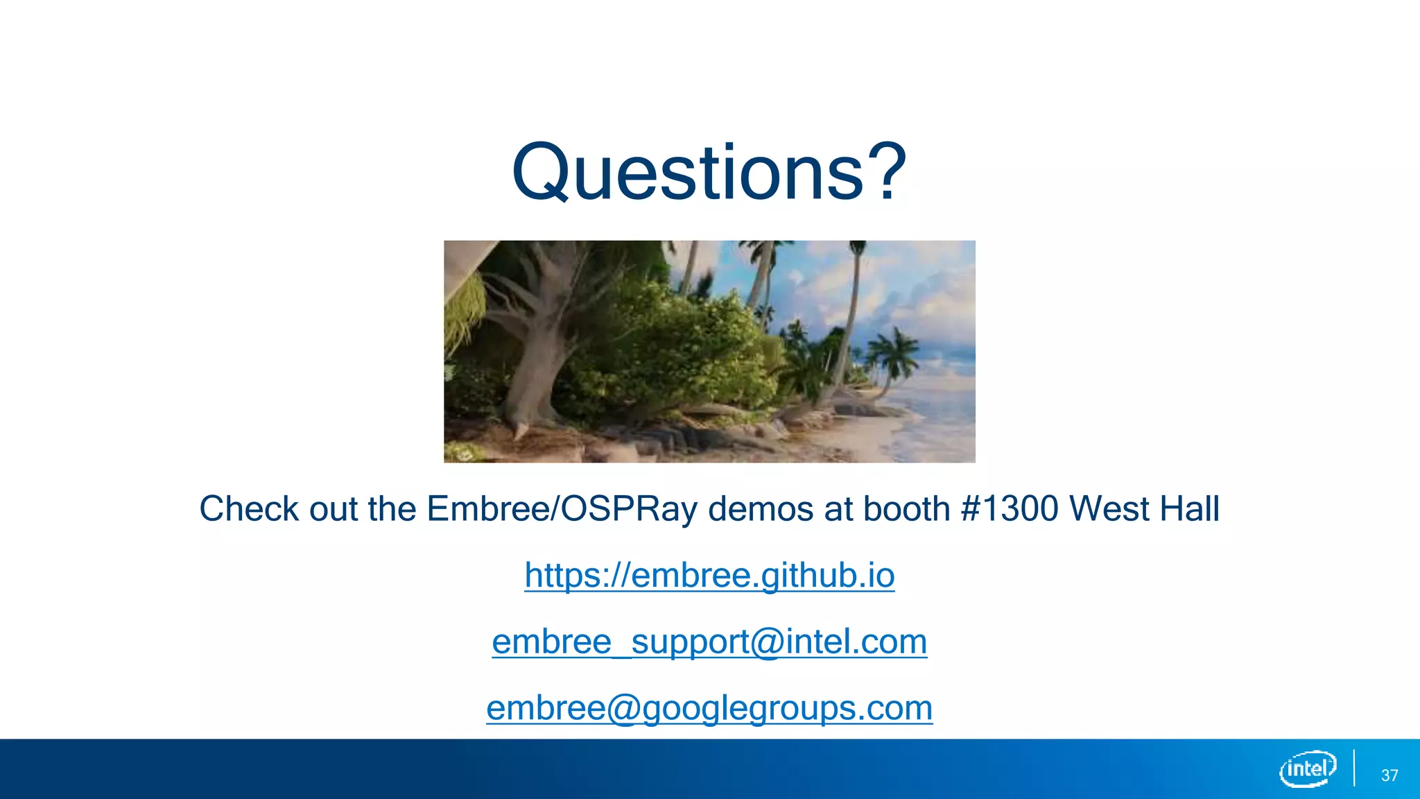 Check out the Embree/OSPRay demos at booth #1300 West Hall
https://embree.github.io
embree_support@intel.com
embree@googlegroups.com
37
Questions?
 