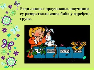 Ради лакшег проучавања, научници
су разврствали жива бића у одређене
групе.
 