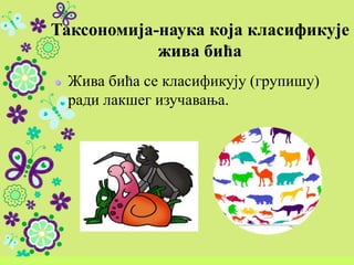 Таксономија-наука која класификује
жива бића
Жива бића се класификују (групишу)
ради лакшег изучавања.
 